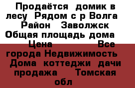 Продаётся  домик в лесу. Рядом с р.Волга.  › Район ­ Заволжск › Общая площадь дома ­ 69 › Цена ­ 200 000 - Все города Недвижимость » Дома, коттеджи, дачи продажа   . Томская обл.